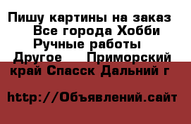  Пишу картины на заказ.  - Все города Хобби. Ручные работы » Другое   . Приморский край,Спасск-Дальний г.